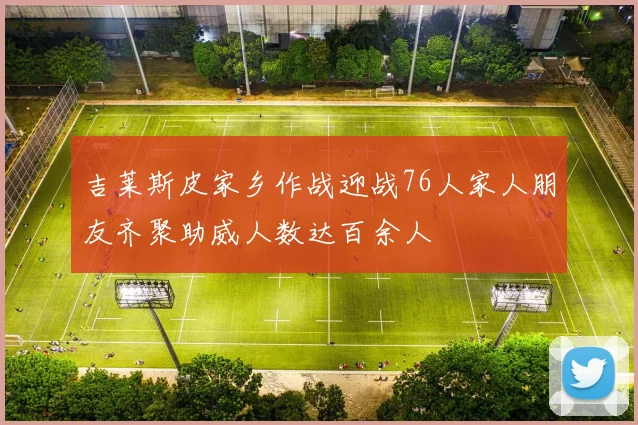吉莱斯皮家乡作战迎战76人家人朋友齐聚助威人数达百余人
