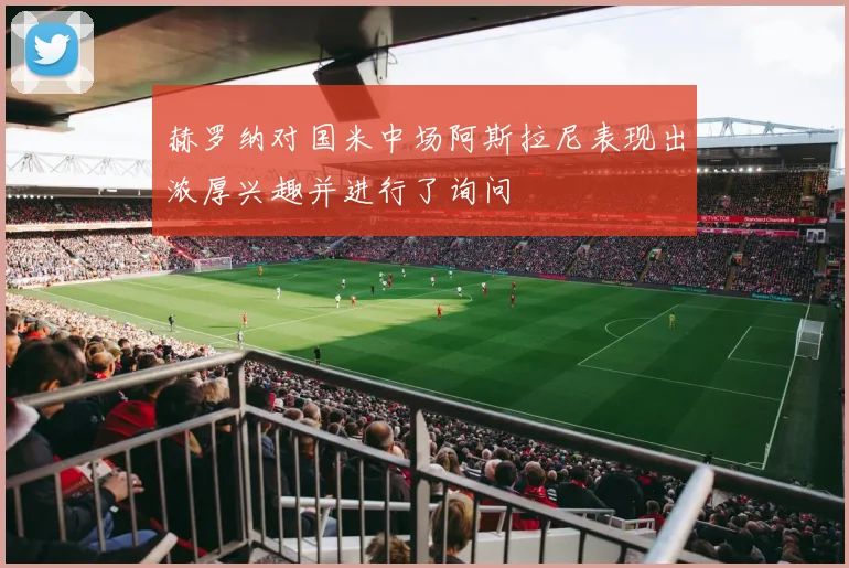 赫罗纳对国米中场阿斯拉尼表现出浓厚兴趣并进行了询问