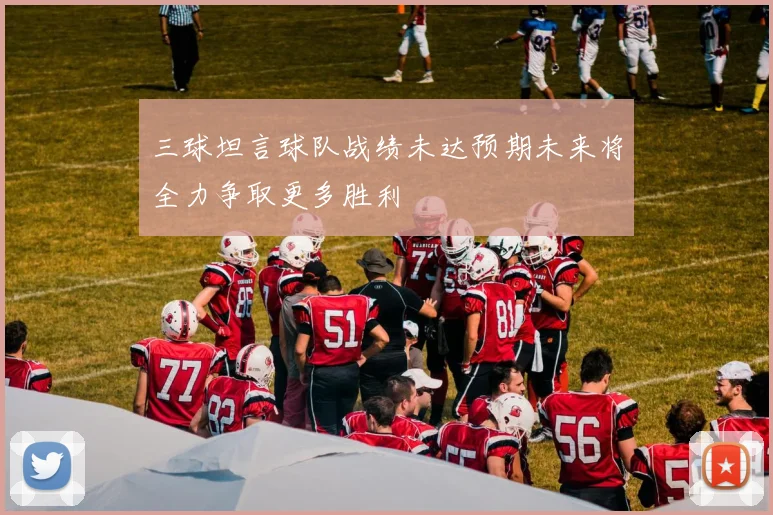 三球坦言球队战绩未达预期未来将全力争取更多胜利