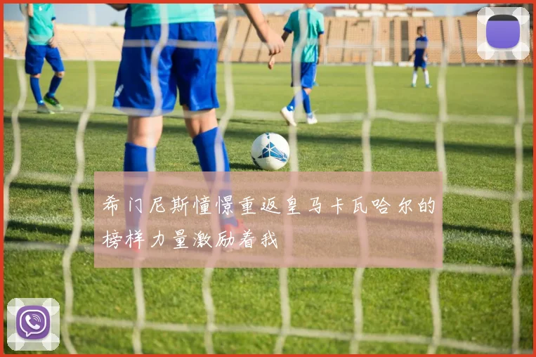 希门尼斯憧憬重返皇马卡瓦哈尔的榜样力量激励着我