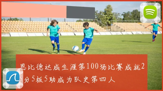 恩比德达成生涯第100场比赛成就25分5板5助成为队史第四人