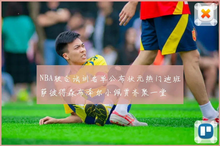NBA联合试训名单公布状元热门迪班萨彼得森布泽尔小佩贾齐聚一堂
