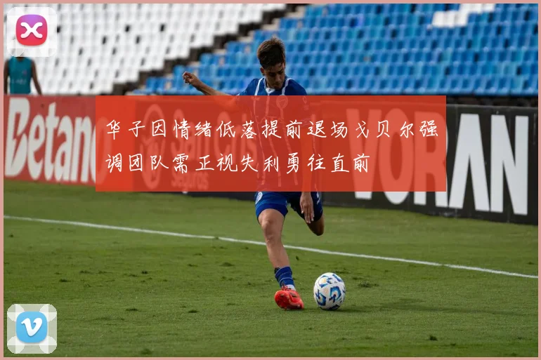 华子因情绪低落提前退场戈贝尔强调团队需正视失利勇往直前