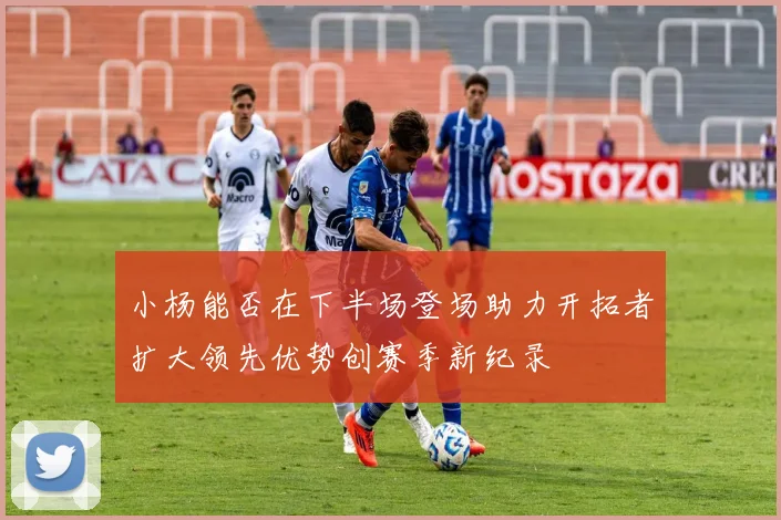 小杨能否在下半场登场助力开拓者扩大领先优势创赛季新纪录