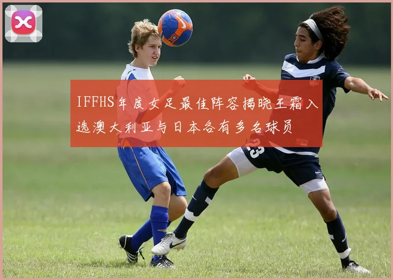IFFHS年度女足最佳阵容揭晓王霜入选澳大利亚与日本各有多名球员