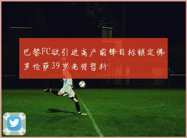 巴黎FC欲引进高产前锋目标锁定佛罗伦萨39岁老将哲科
