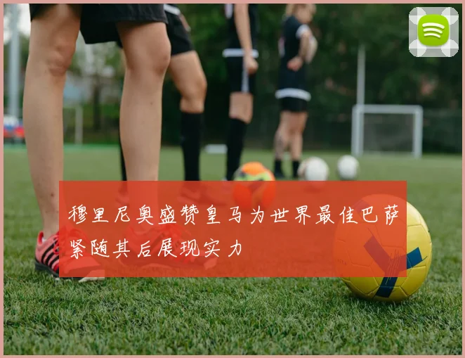 穆里尼奥盛赞皇马为世界最佳巴萨紧随其后展现实力