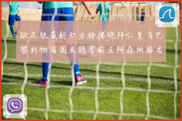 欧足联最新积分榜揭晓拜仁皇马巴黎利物浦国米稳居前五阿森纳排名第七