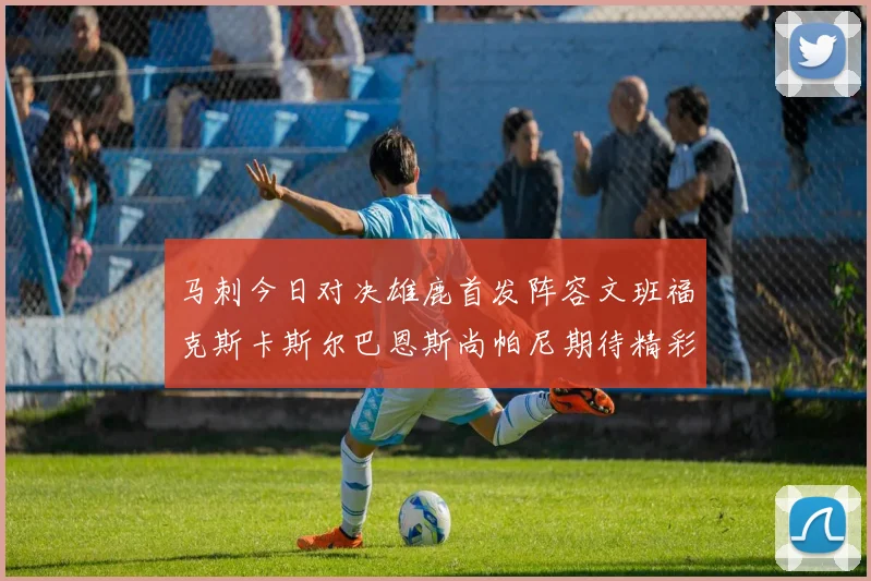 马刺今日对决雄鹿首发阵容文班福克斯卡斯尔巴恩斯尚帕尼期待精彩表现