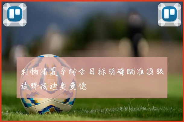 利物浦夏季转会目标明确瞄准顶级边锋扬迪奥曼德