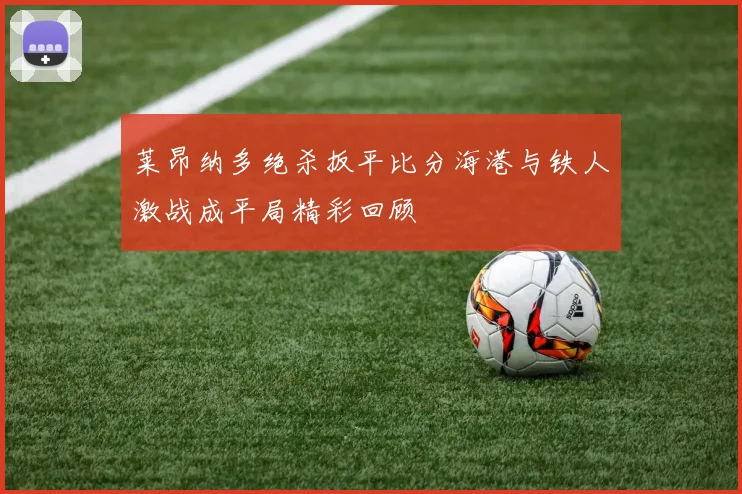 莱昂纳多绝杀扳平比分海港与铁人激战成平局精彩回顾