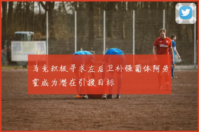 马竞积极寻求左后卫补强葡体阿劳霍成为潜在引援目标