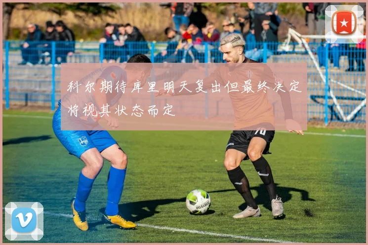 科尔期待库里明天复出但最终决定将视其状态而定