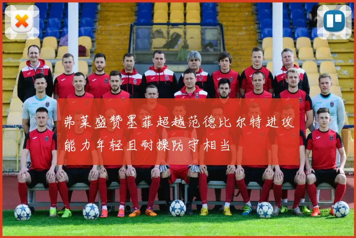 弗莱盛赞墨菲超越范德比尔特进攻能力年轻且耐操防守相当