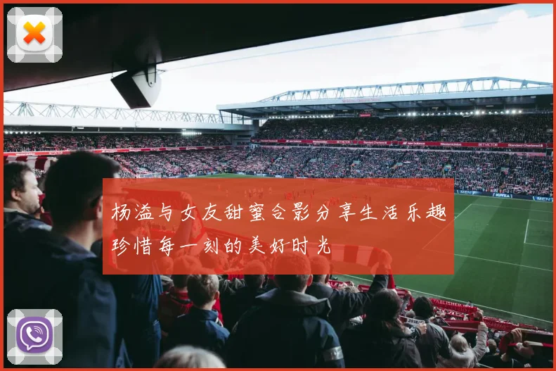 杨溢与女友甜蜜合影分享生活乐趣珍惜每一刻的美好时光